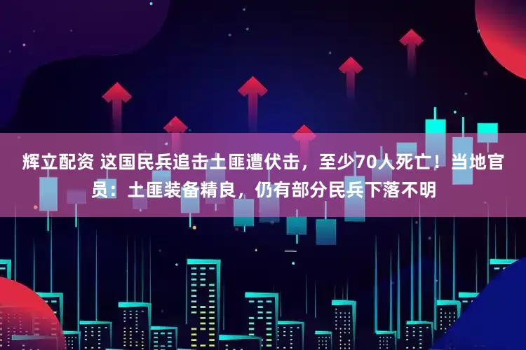 辉立配资 这国民兵追击土匪遭伏击，至少70人死亡！当地官员：土匪装备精良，仍有部分民兵下落不明