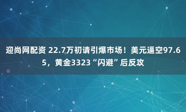 迎尚网配资 22.7万初请引爆市场！美元逼空97.65，黄金3323“闪避”后反攻
