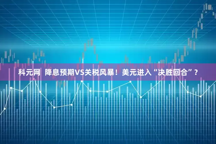 科元网  降息预期VS关税风暴！美元进入“决胜回合”？