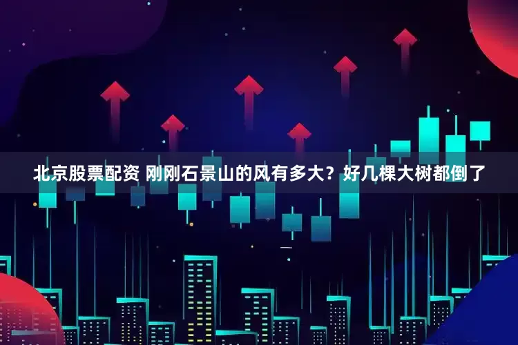 北京股票配资 刚刚石景山的风有多大？好几棵大树都倒了