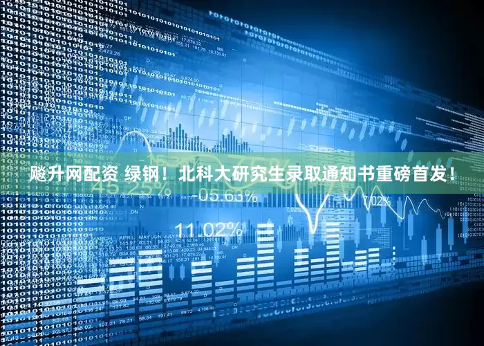 飚升网配资 绿钢！北科大研究生录取通知书重磅首发！