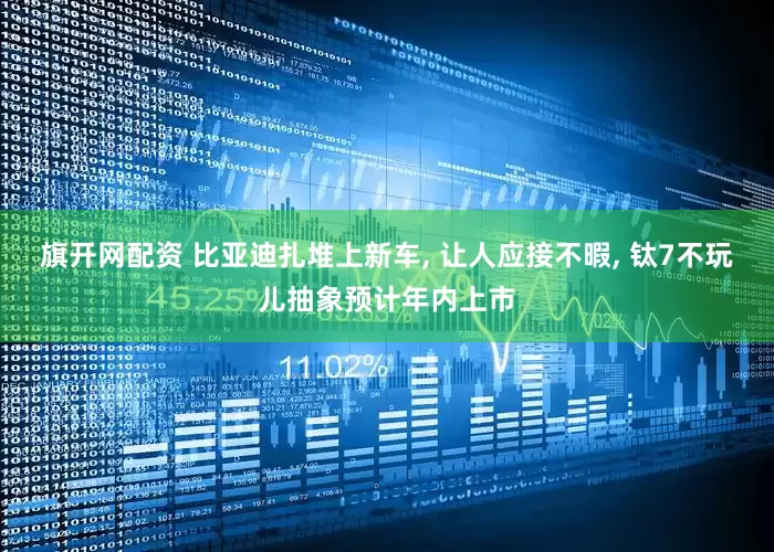 旗开网配资 比亚迪扎堆上新车, 让人应接不暇, 钛7不玩儿抽象预计年内上市