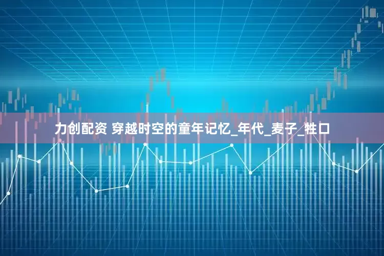 力创配资 穿越时空的童年记忆_年代_麦子_牲口