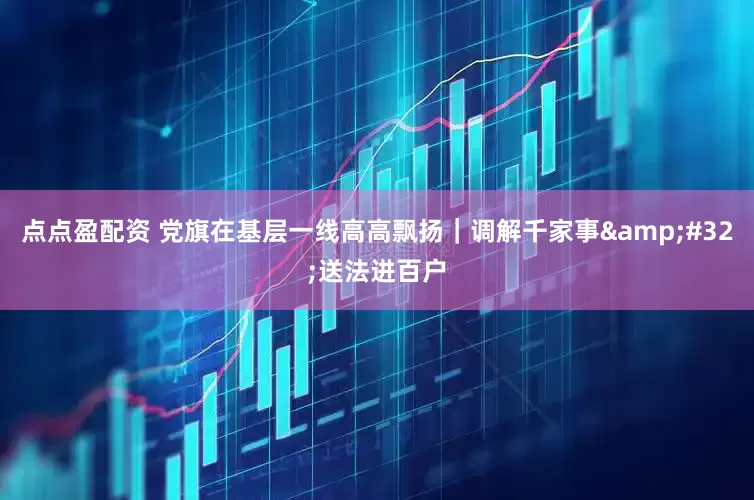 点点盈配资 党旗在基层一线高高飘扬｜调解千家事&#32;送法进百户