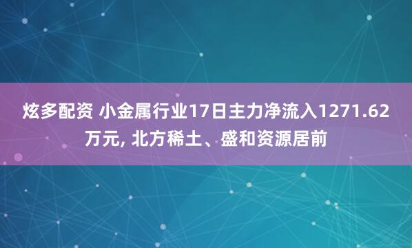 炫多配资 小金属行业17日主力净流入1271.62万元, 北方稀土、盛和资源居前