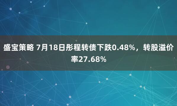 盛宝策略 7月18日彤程转债下跌0.48%，转股溢价率27.68%