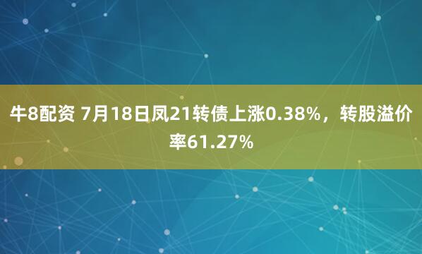 牛8配资 7月18日凤21转债上涨0.38%，转股溢价率61.27%
