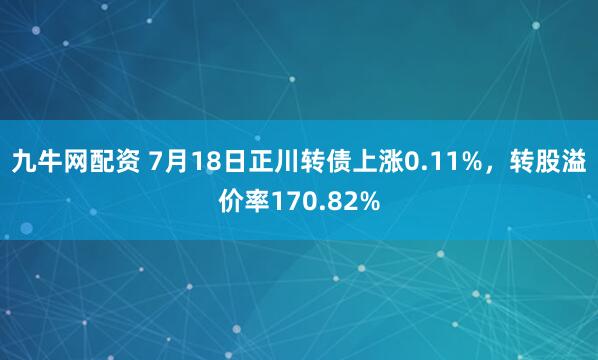 九牛网配资 7月18日正川转债上涨0.11%，转股溢价率170.82%