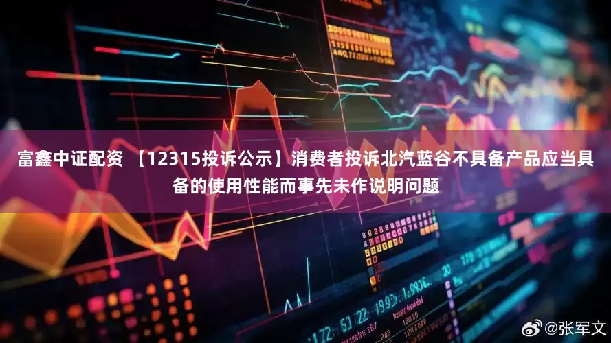 富鑫中证配资 【12315投诉公示】消费者投诉北汽蓝谷不具备产品应当具备的使用性能而事先未作说明问题