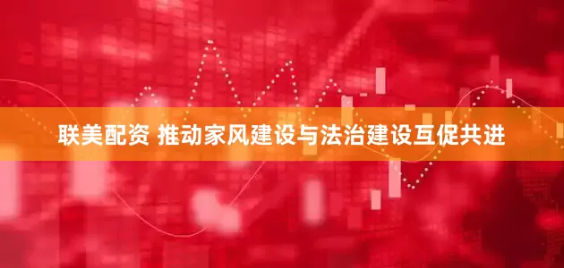 联美配资 推动家风建设与法治建设互促共进