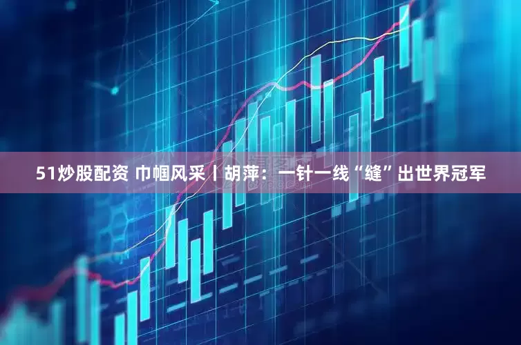 51炒股配资 巾帼风采丨胡萍：一针一线“缝”出世界冠军