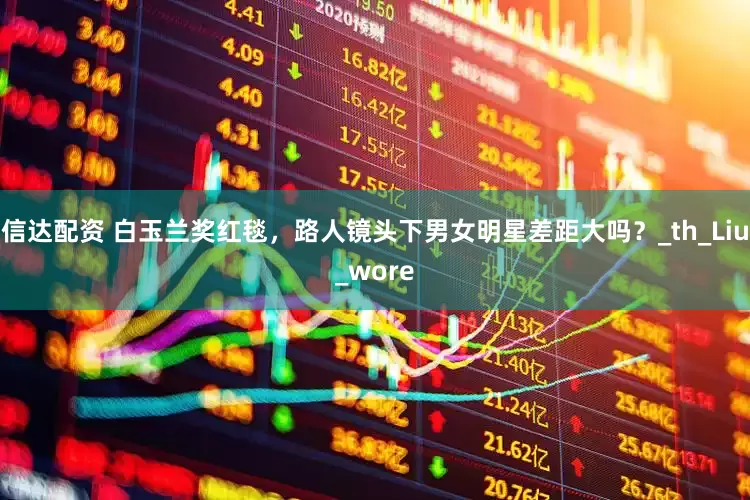 信达配资 白玉兰奖红毯，路人镜头下男女明星差距大吗？_th_Liu_wore