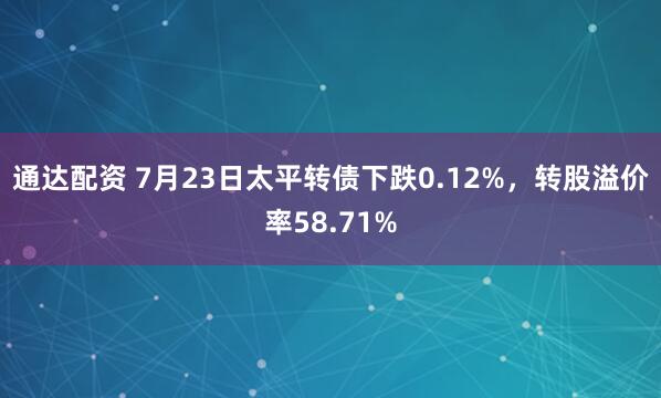 通达配资 7月23日太平转债下跌0.12%，转股溢价率58.71%