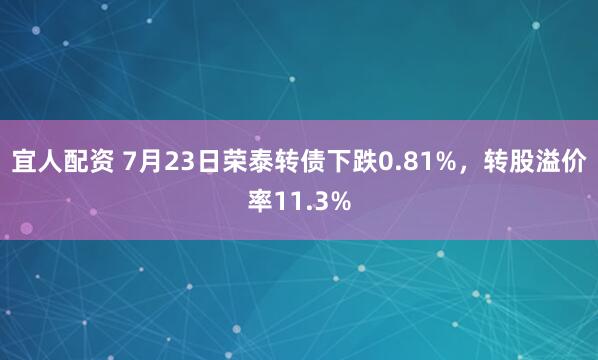 宜人配资 7月23日荣泰转债下跌0.81%，转股溢价率11.3%