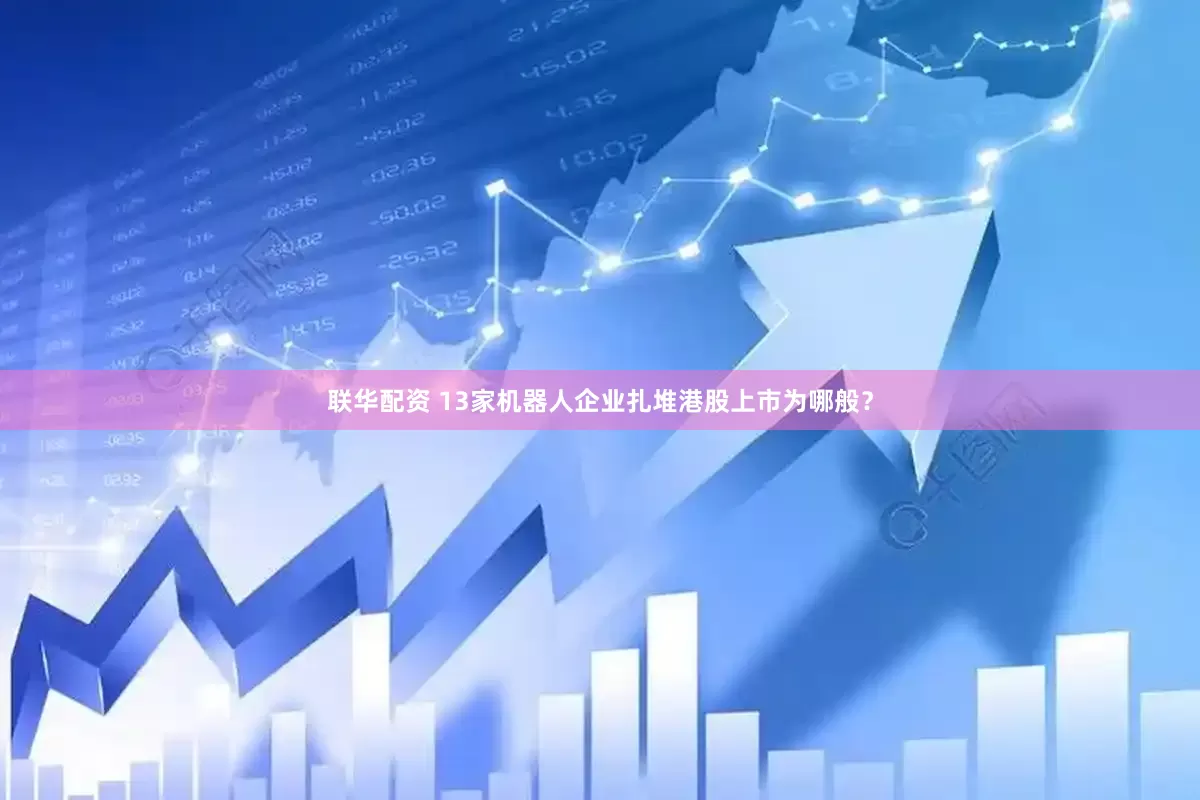 联华配资 13家机器人企业扎堆港股上市为哪般？