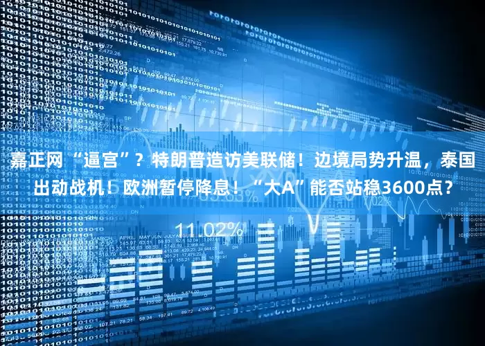 嘉正网 “逼宫”？特朗普造访美联储！边境局势升温，泰国出动战机！欧洲暂停降息！“大A”能否站稳3600点？