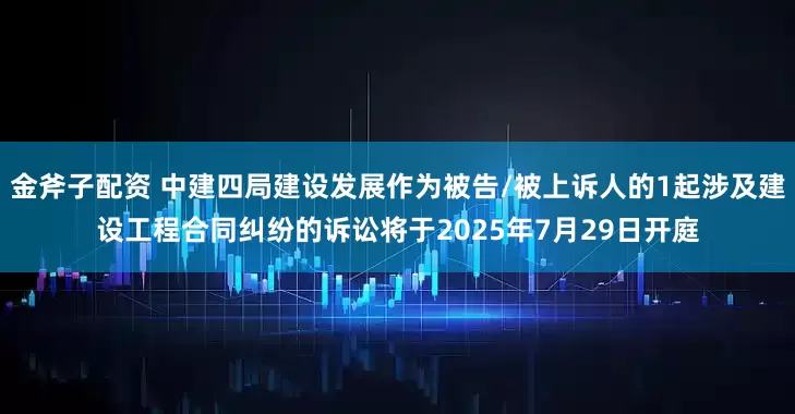 金斧子配资 中建四局建设发展作为被告/被上诉人的1起涉及建设工程合同纠纷的诉讼将于2025年7月29日开庭