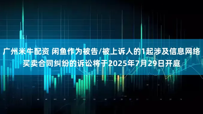 广州米牛配资 闲鱼作为被告/被上诉人的1起涉及信息网络买卖合同纠纷的诉讼将于2025年7月29日开庭