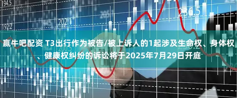 赢牛吧配资 T3出行作为被告/被上诉人的1起涉及生命权、身体权、健康权纠纷的诉讼将于2025年7月29日开庭