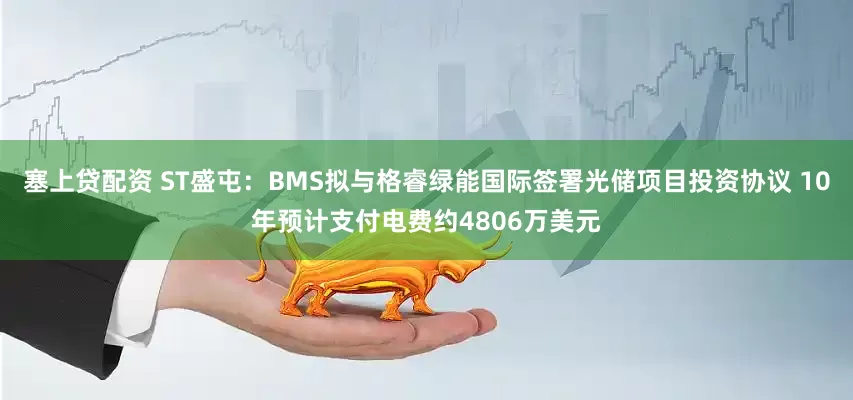 塞上贷配资 ST盛屯：BMS拟与格睿绿能国际签署光储项目投资协议 10年预计支付电费约4806万美元