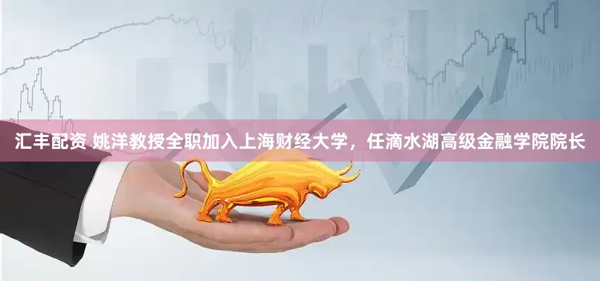 汇丰配资 姚洋教授全职加入上海财经大学，任滴水湖高级金融学院院长