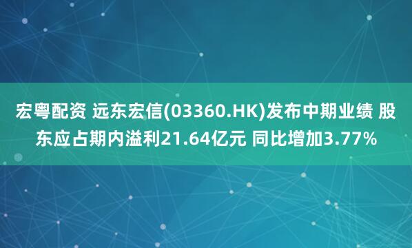宏粤配资 远东宏信(03360.HK)发布中期业绩 股东应占期内溢利21.64亿元 同比增加3.77%