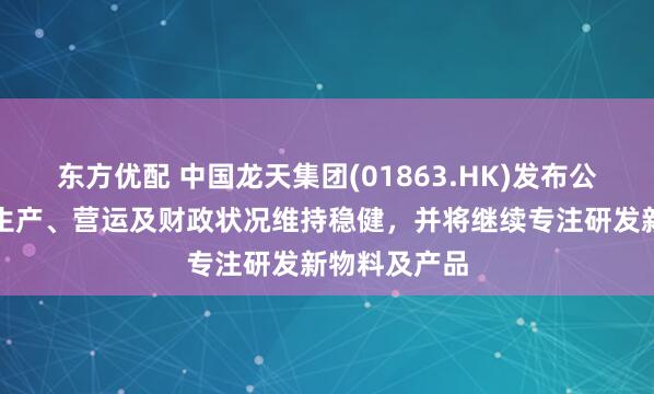 东方优配 中国龙天集团(01863.HK)发布公告，公司的生产、营运及财政状况维持稳健，并将继续专注研发新物料及产品