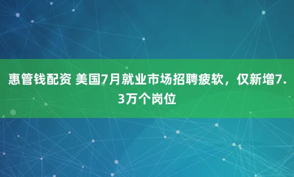 惠管钱配资 美国7月就业市场招聘疲软，仅新增7.3万个岗位