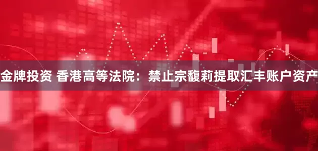 金牌投资 香港高等法院：禁止宗馥莉提取汇丰账户资产