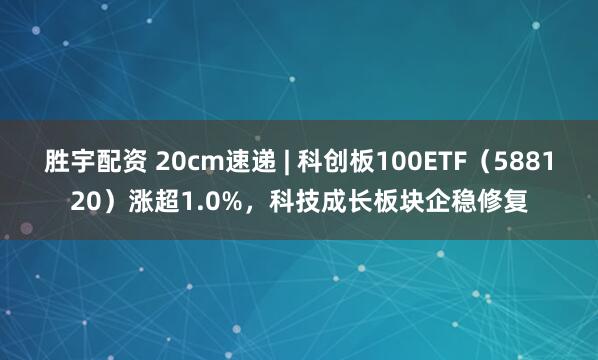 胜宇配资 20cm速递 | 科创板100ETF（588120）涨超1.0%，科技成长板块企稳修复