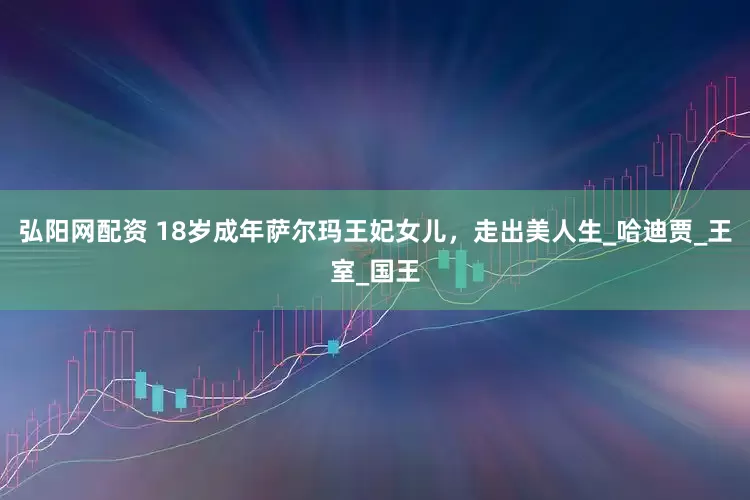 弘阳网配资 18岁成年萨尔玛王妃女儿，走出美人生_哈迪贾_王室_国王