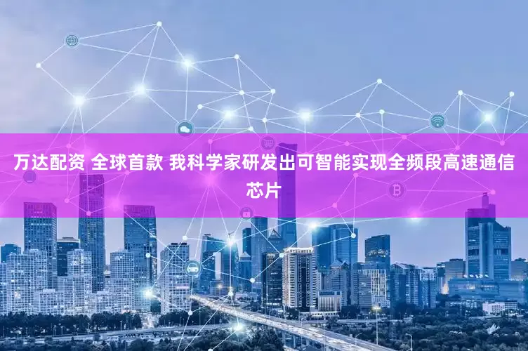 万达配资 全球首款 我科学家研发出可智能实现全频段高速通信芯片