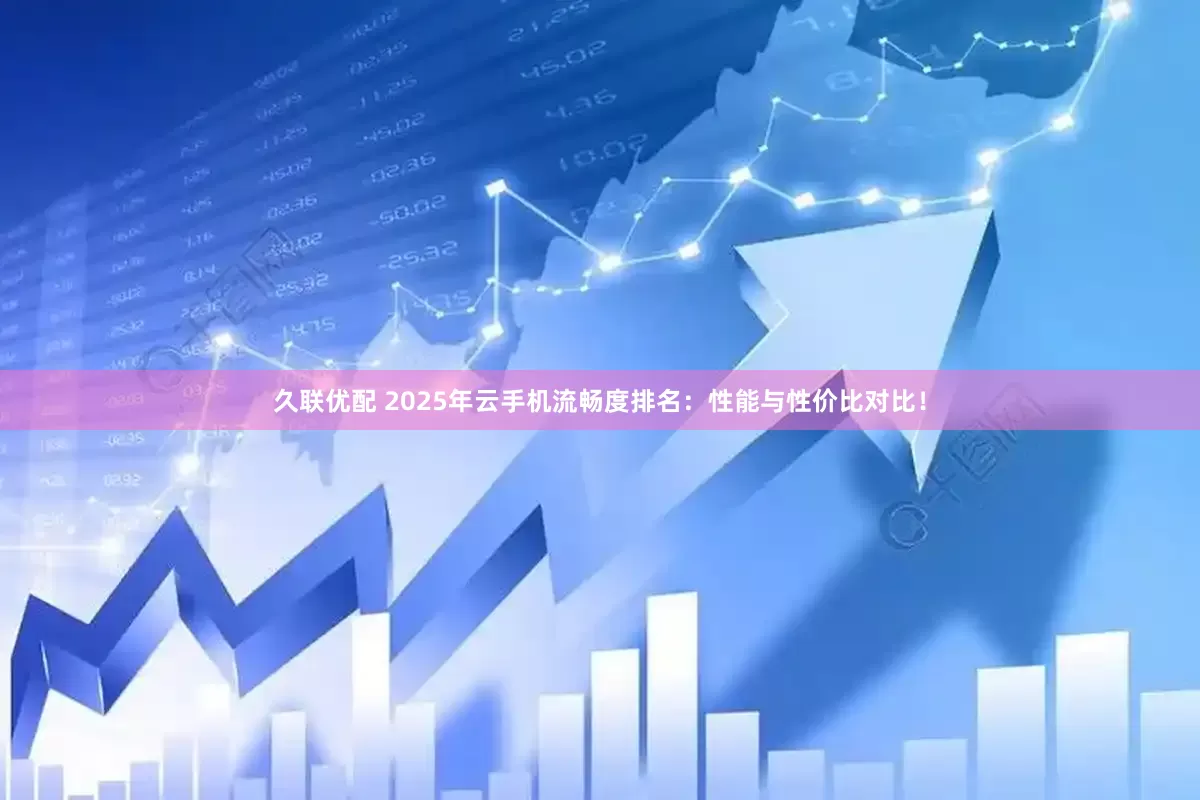 久联优配 2025年云手机流畅度排名：性能与性价比对比！