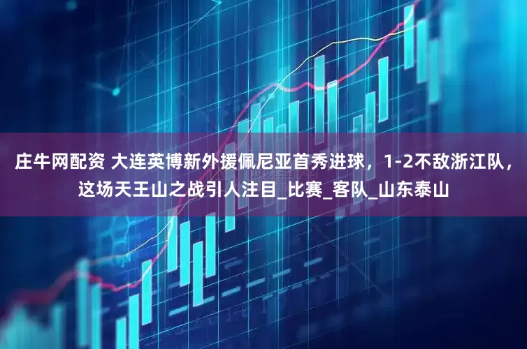 庄牛网配资 大连英博新外援佩尼亚首秀进球，1-2不敌浙江队，这场天王山之战引人注目_比赛_客队_山东泰山