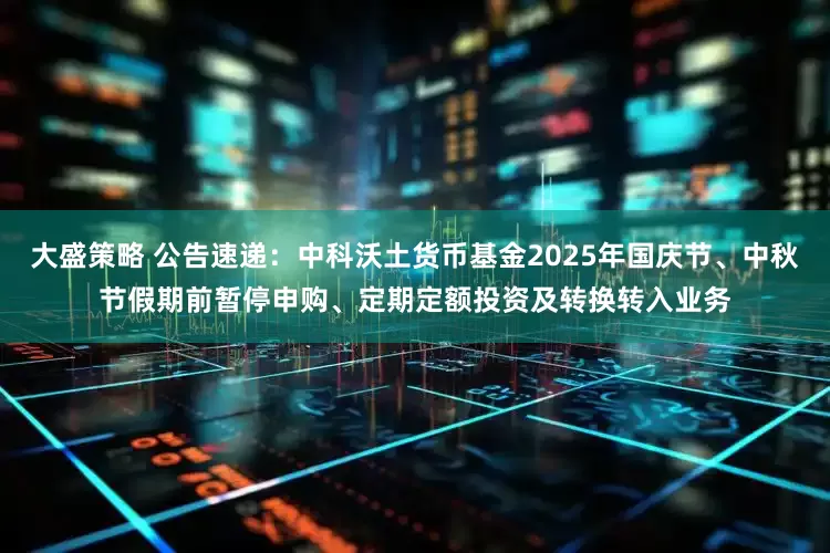 大盛策略 公告速递：中科沃土货币基金2025年国庆节、中秋节假期前暂停申购、定期定额投资及转换转入业务