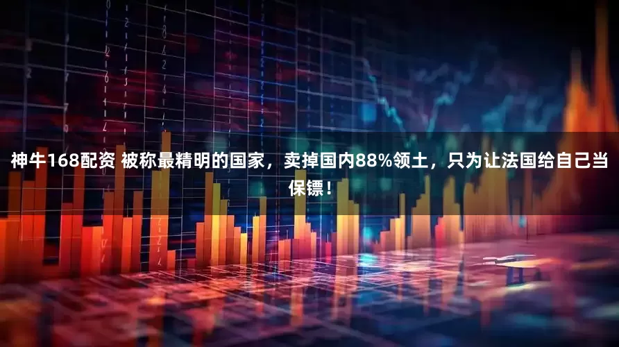 神牛168配资 被称最精明的国家，卖掉国内88%领土，只为让法国给自己当保镖！