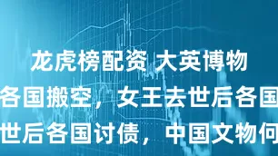 龙虎榜配资 大英博物馆或将被各国搬空，女王去世后各国讨债，中国文物何时归
