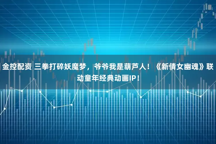 金控配资 三拳打碎妖魔梦，爷爷我是葫芦人！《新倩女幽魂》联动童年经典动画IP！