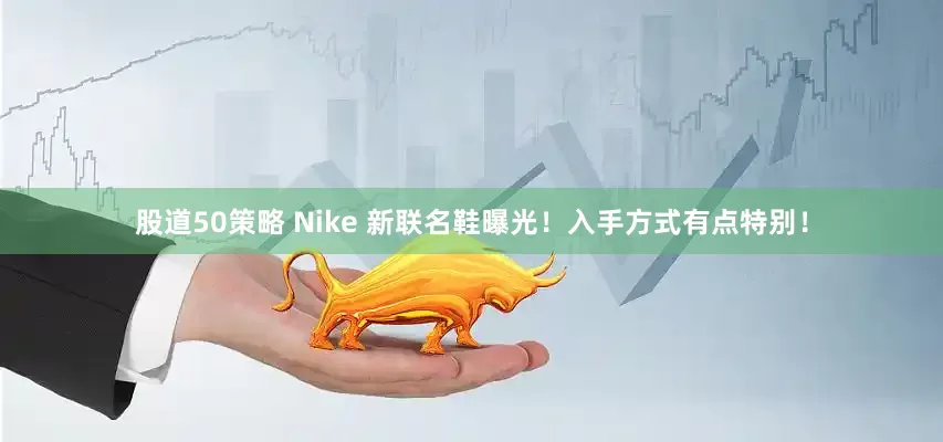 股道50策略 Nike 新联名鞋曝光！入手方式有点特别！