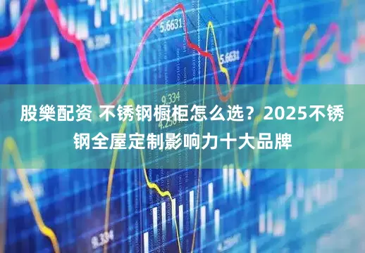 股樂配资 不锈钢橱柜怎么选？2025不锈钢全屋定制影响力十大品牌