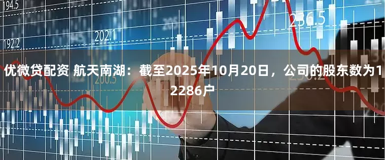 优微贷配资 航天南湖：截至2025年10月20日，公司的股东数为12286户