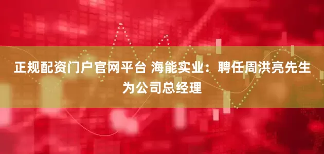 正规配资门户官网平台 海能实业：聘任周洪亮先生为公司总经理
