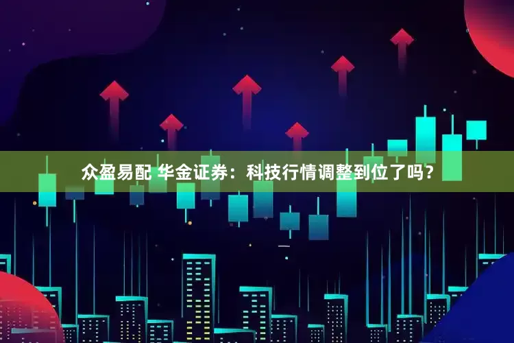 众盈易配 华金证券：科技行情调整到位了吗？