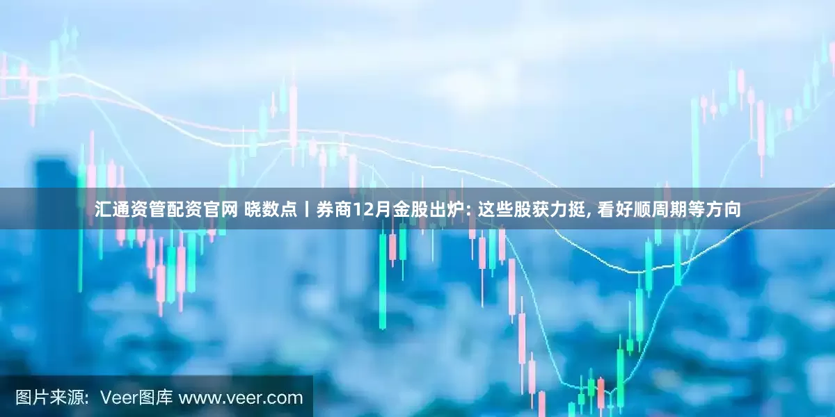 汇通资管配资官网 晓数点丨券商12月金股出炉: 这些股获力挺, 看好顺周期等方向