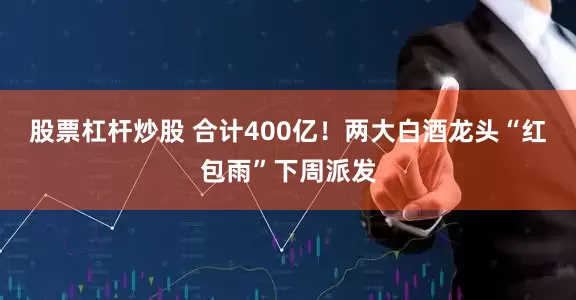 股票杠杆炒股 合计400亿！两大白酒龙头“红包雨”下周派发