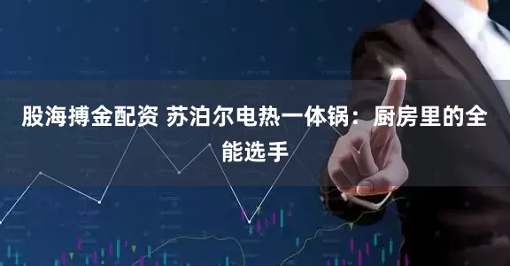 股海搏金配资 苏泊尔电热一体锅：厨房里的全能选手