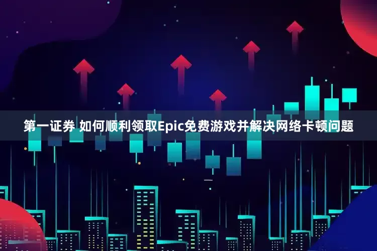 第一证券 如何顺利领取Epic免费游戏并解决网络卡顿问题