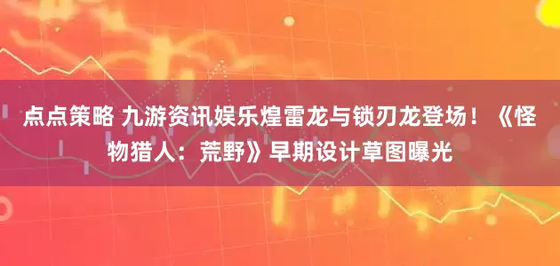 点点策略 九游资讯娱乐煌雷龙与锁刃龙登场！《怪物猎人：荒野》早期设计草图曝光