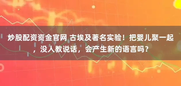 炒股配资资金官网 古埃及著名实验！把婴儿聚一起，没人教说话，会产生新的语言吗？