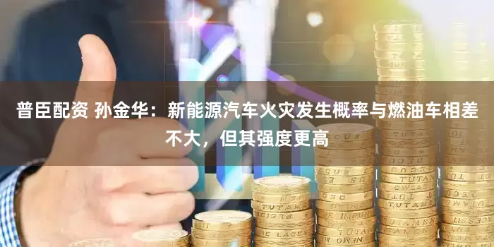 普臣配资 孙金华：新能源汽车火灾发生概率与燃油车相差不大，但其强度更高